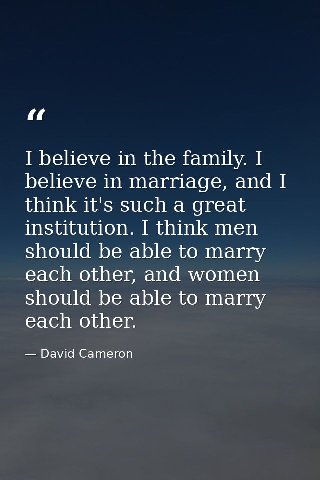 I believe in the family. I believe in marriage, and I think it's such a great institution. I think men should be able to — David Cameron