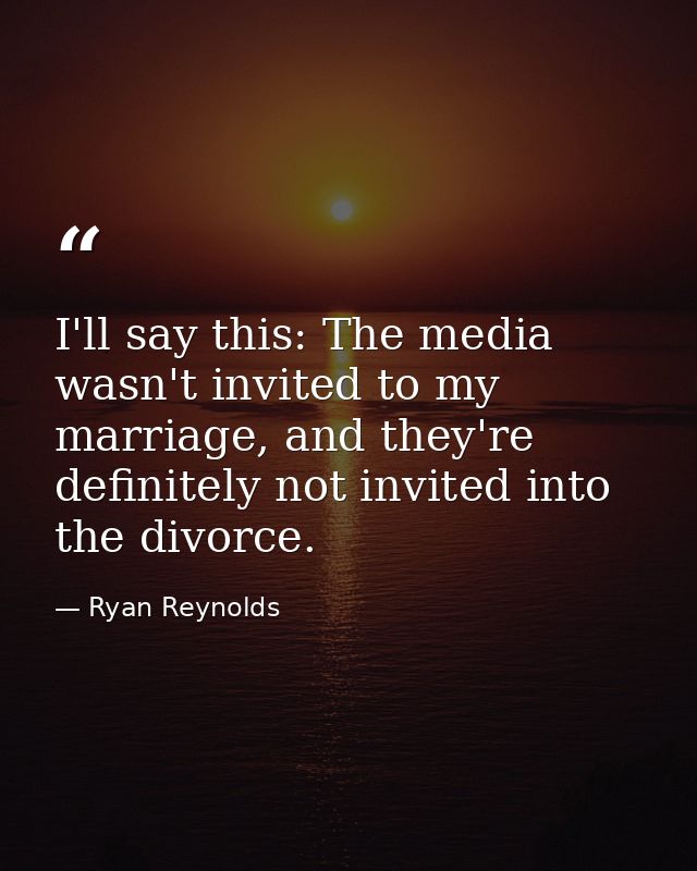 I'll say this: The media wasn't invited to my marriage, and they're definitely not invited into the divorce. — Ryan Reynolds