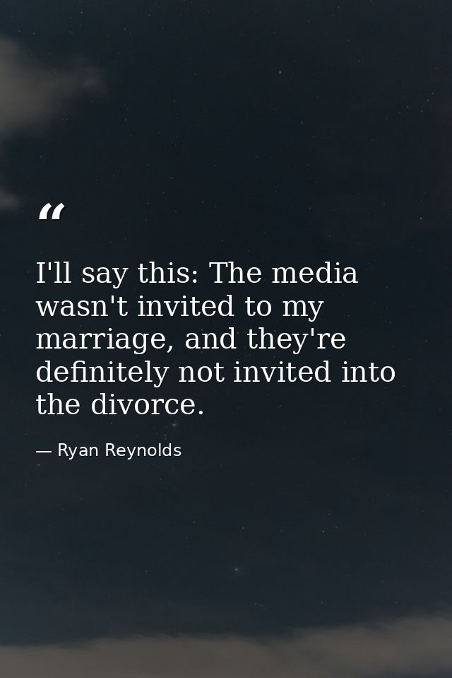 I'll say this: The media wasn't invited to my marriage, and they're definitely not invited into the divorce. — Ryan Reynolds