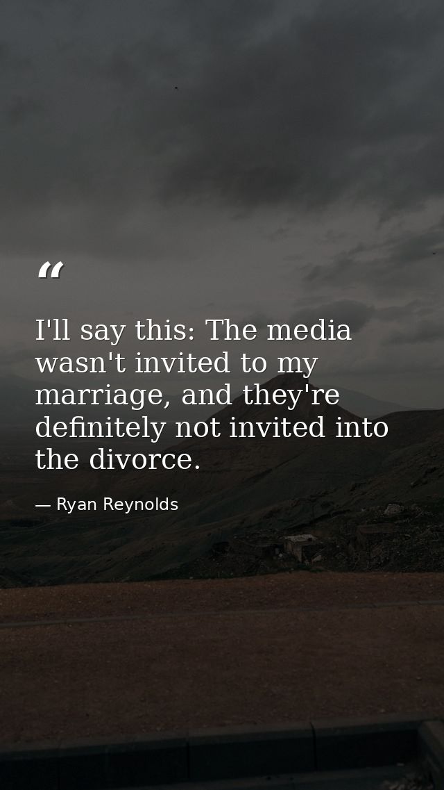 I'll say this: The media wasn't invited to my marriage, and they're definitely not invited into the divorce. — Ryan Reynolds