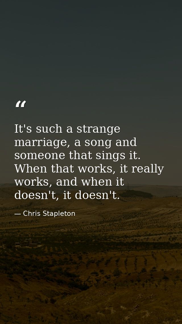 It's such a strange marriage, a song and someone that sings it. When that works, it really works, and when it doesn't, i — Chris Stapleton