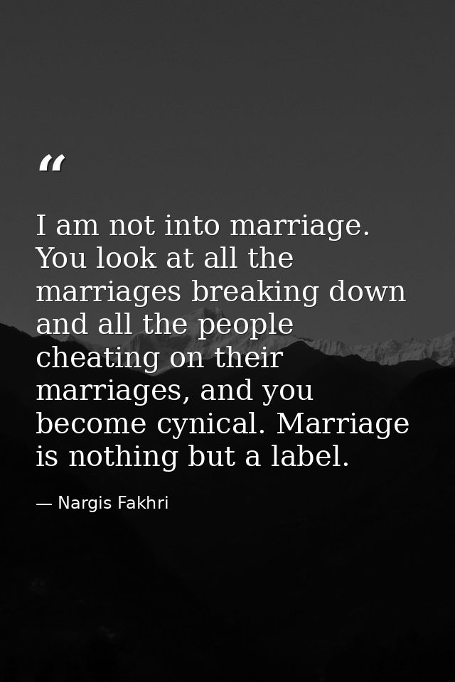 I am not into marriage. You look at all the marriages breaking down and all the people cheating on their marriages, and  — Nargis Fakhri