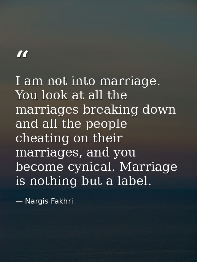 I am not into marriage. You look at all the marriages breaking down and all the people cheating on their marriages, and  — Nargis Fakhri
