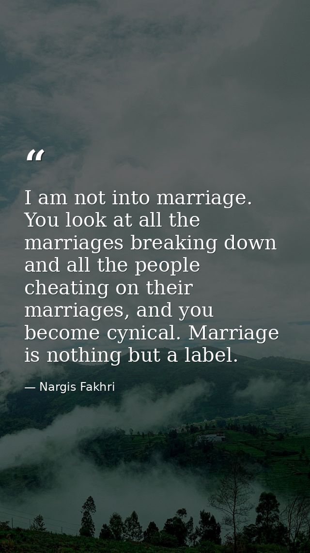 I am not into marriage. You look at all the marriages breaking down and all the people cheating on their marriages, and  — Nargis Fakhri