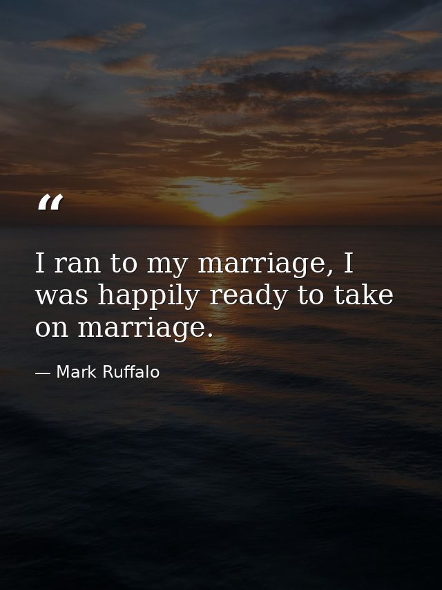 I ran to my marriage, I was happily ready to take on marriage. — Mark Ruffalo