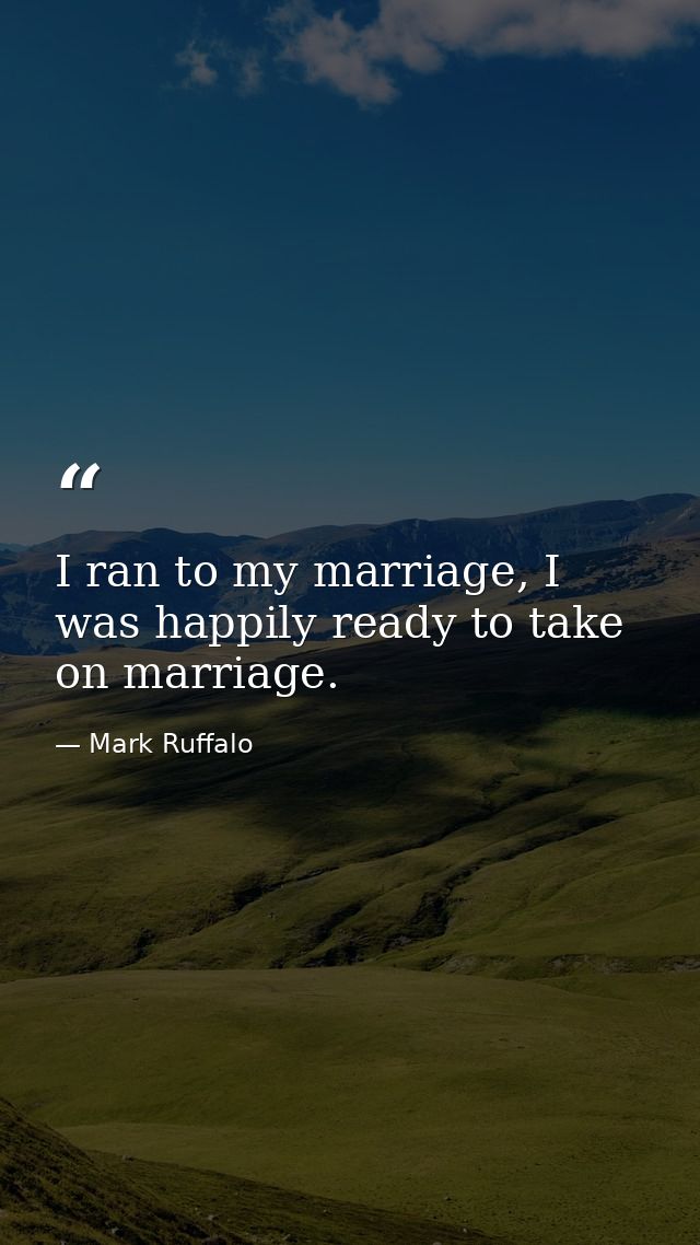 I ran to my marriage, I was happily ready to take on marriage. — Mark Ruffalo