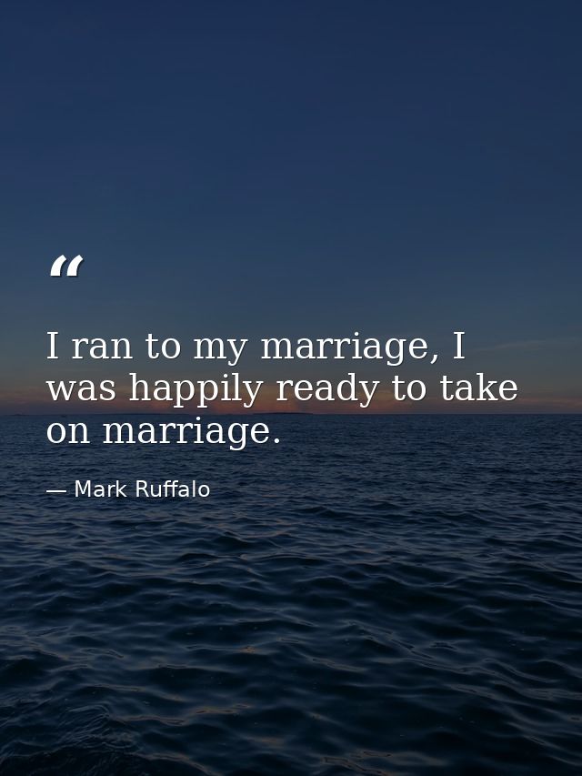 I ran to my marriage, I was happily ready to take on marriage. — Mark Ruffalo