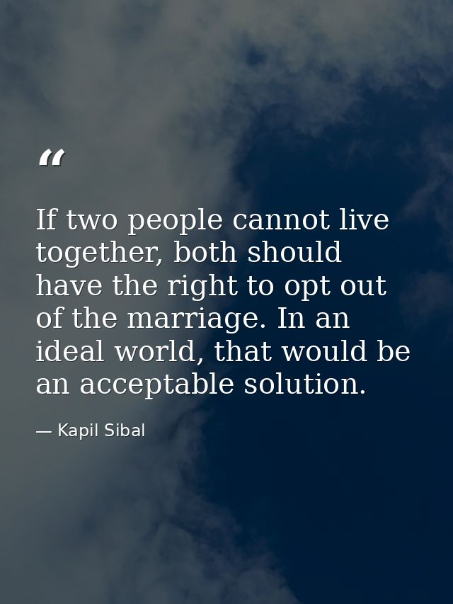 If two people cannot live together, both should have the right to opt out of the marriage. In an ideal world, that would — Kapil Sibal