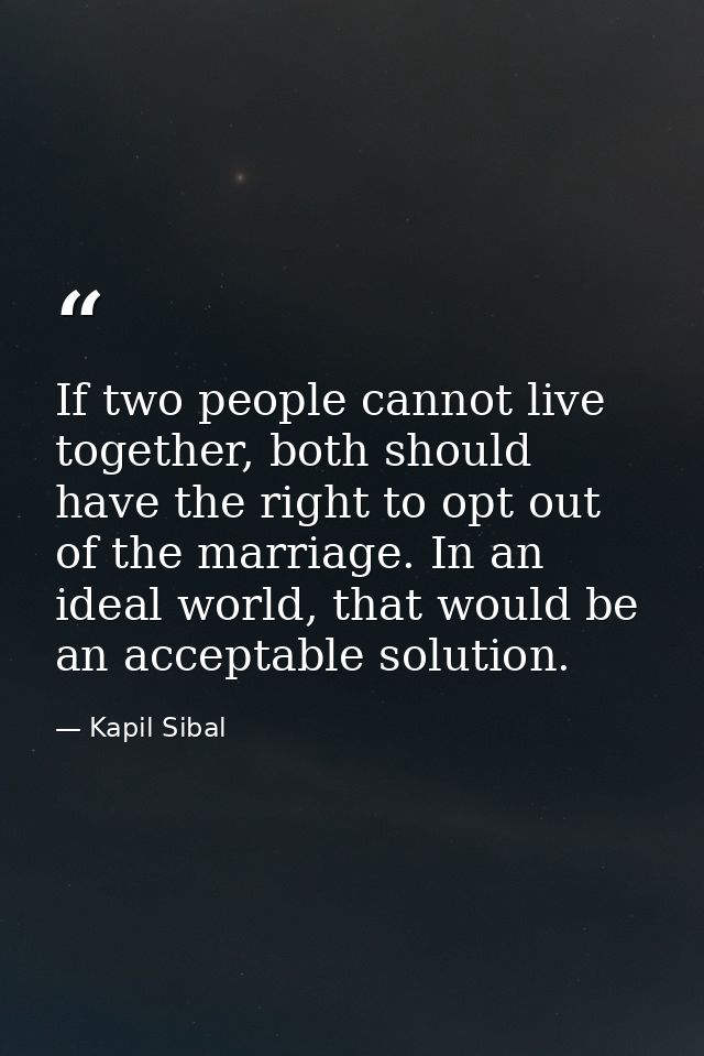 If two people cannot live together, both should have the right to opt out of the marriage. In an ideal world, that would — Kapil Sibal