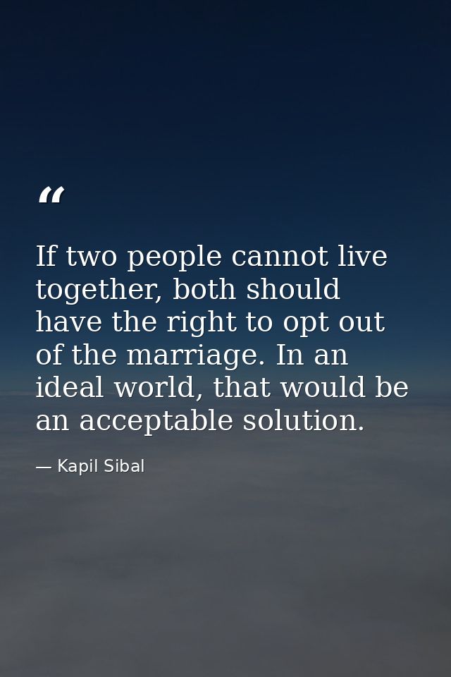 If two people cannot live together, both should have the right to opt out of the marriage. In an ideal world, that would — Kapil Sibal