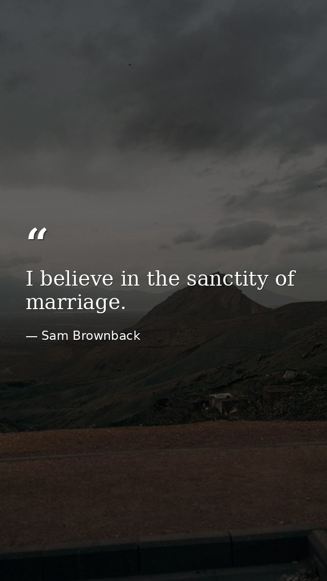 I believe in the sanctity of marriage. — Sam Brownback
