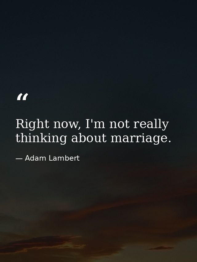 Right now, I'm not really thinking about marriage. — Adam Lambert