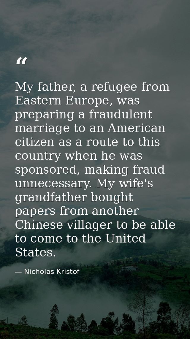 My father, a refugee from Eastern Europe, was preparing a fraudulent marriage to an American citizen as a route to this  — Nicholas Kristof