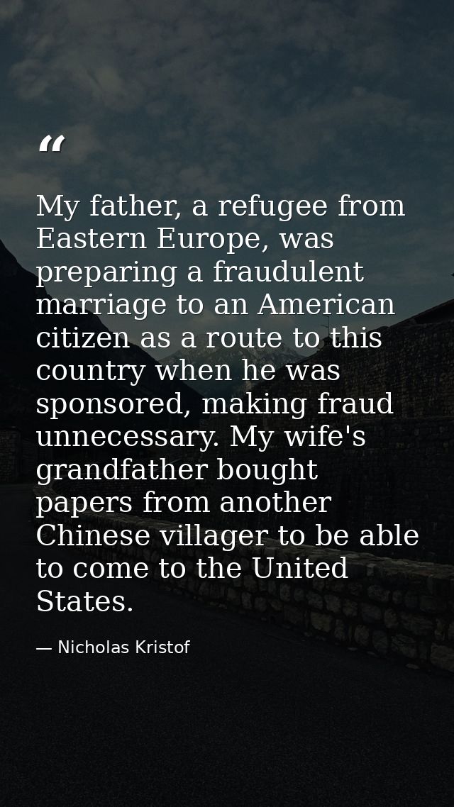 My father, a refugee from Eastern Europe, was preparing a fraudulent marriage to an American citizen as a route to this  — Nicholas Kristof