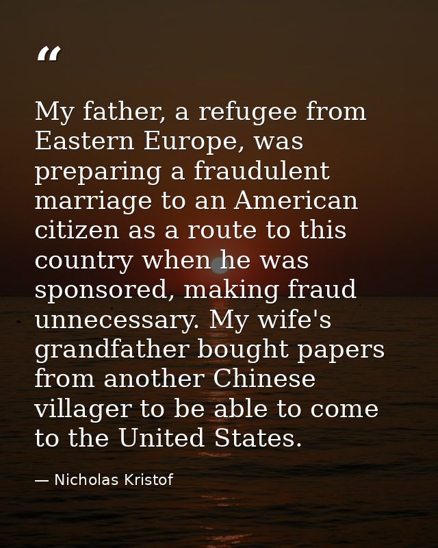My father, a refugee from Eastern Europe, was preparing a fraudulent marriage to an American citizen as a route to this  — Nicholas Kristof