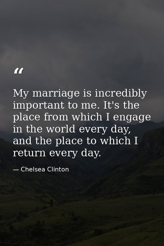 My marriage is incredibly important to me. It's the place from which I engage in the world every day, and the place to w — Chelsea Clinton