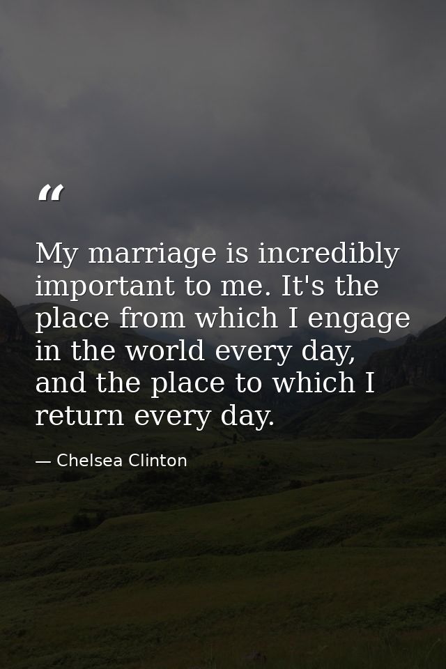 My marriage is incredibly important to me. It's the place from which I engage in the world every day, and the place to w — Chelsea Clinton