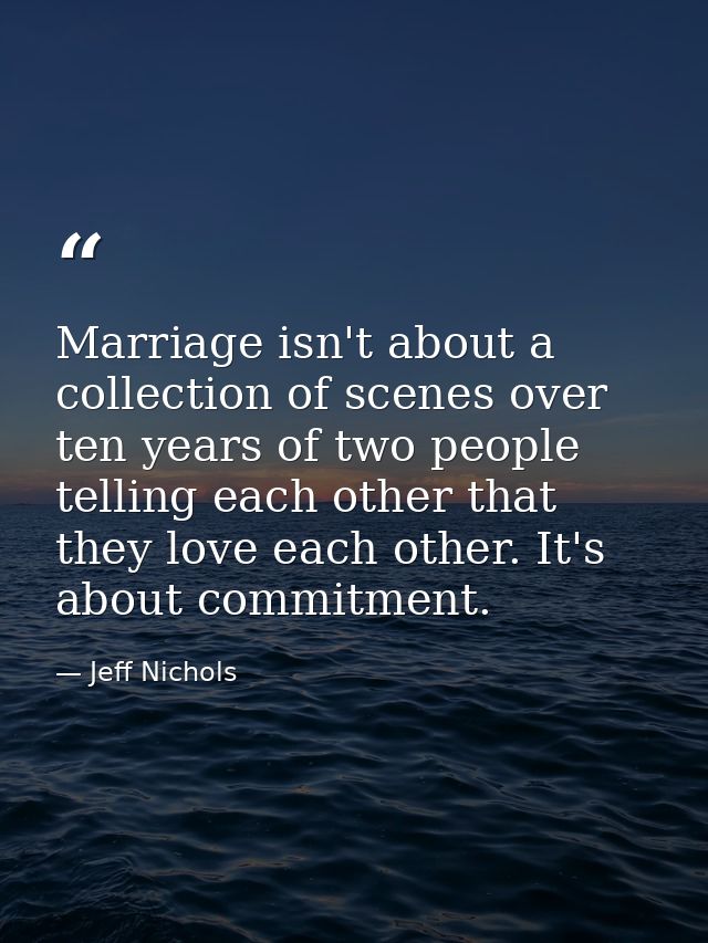 Marriage isn't about a collection of scenes over ten years of two people telling each other that they love each other. I — Jeff Nichols