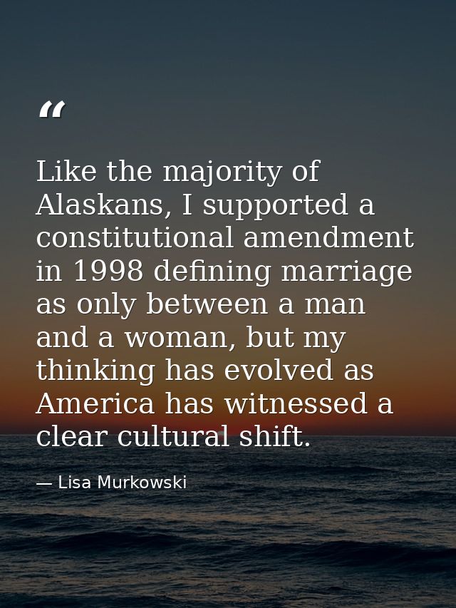 Like the majority of Alaskans, I supported a constitutional amendment in 1998 defining marriage as only between a man an — Lisa Murkowski