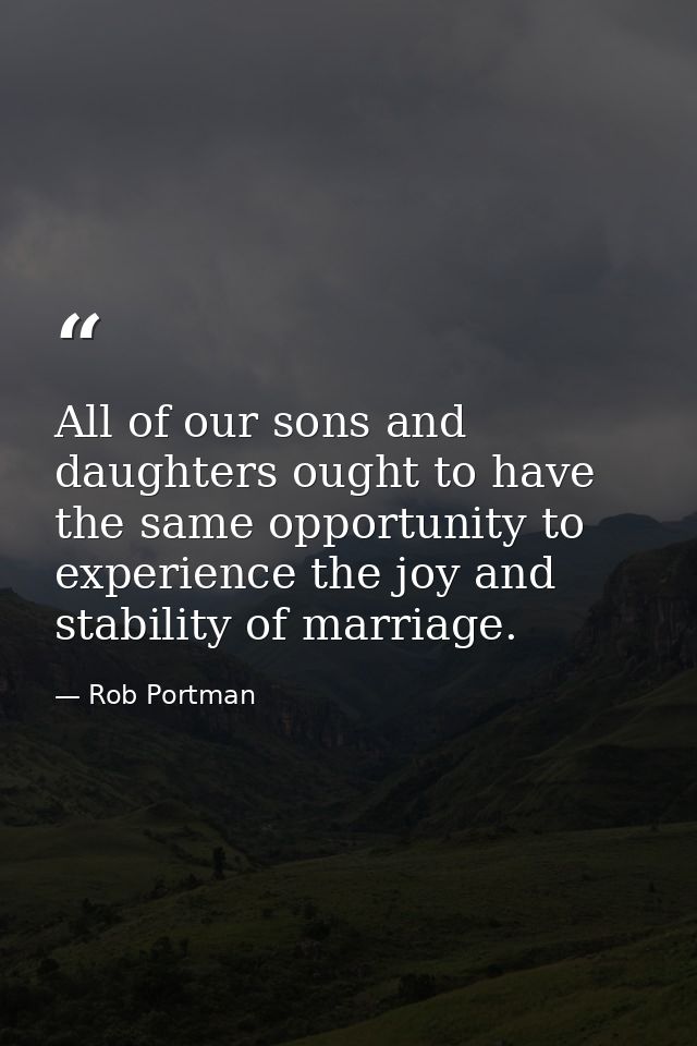 All of our sons and daughters ought to have the same opportunity to experience the joy and stability of marriage. — Rob Portman
