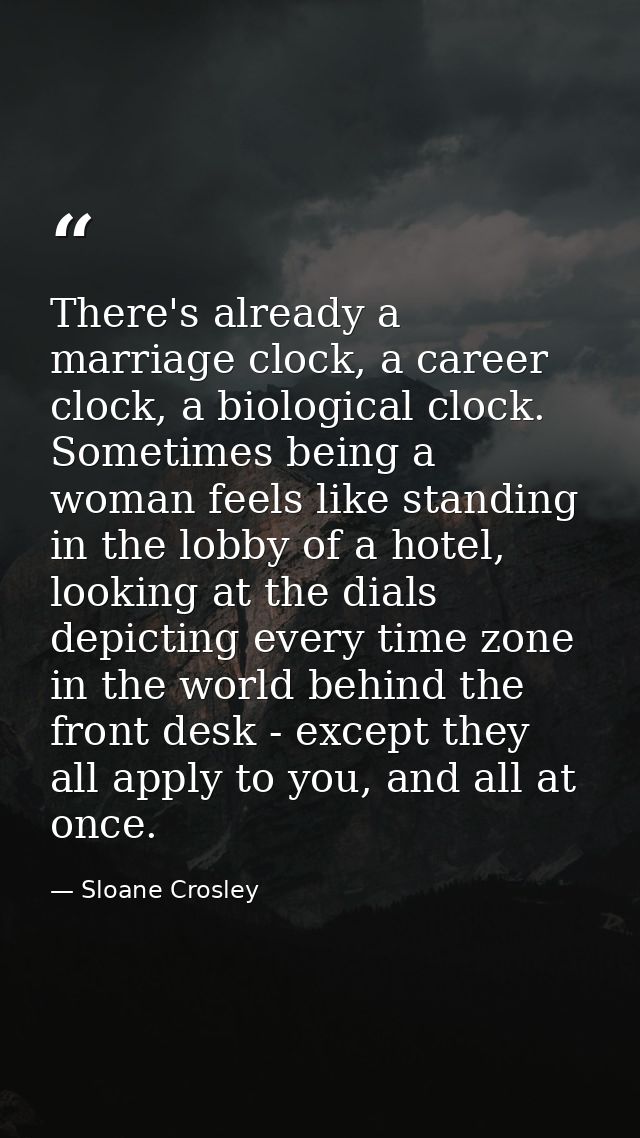 There's already a marriage clock, a career clock, a biological clock. Sometimes being a woman feels like standing in the — Sloane Crosley
