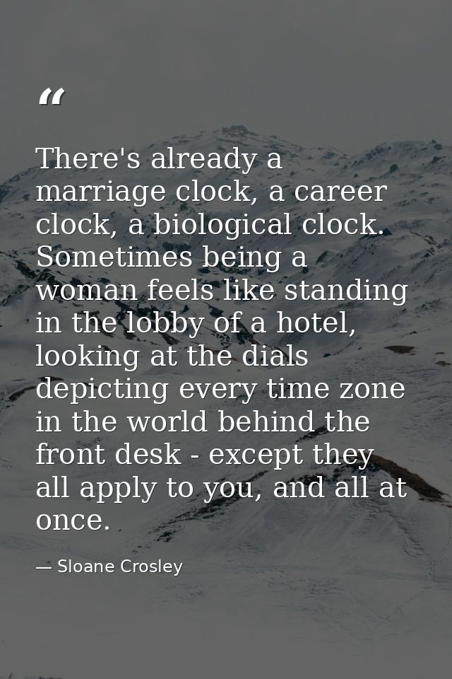 There's already a marriage clock, a career clock, a biological clock. Sometimes being a woman feels like standing in the — Sloane Crosley