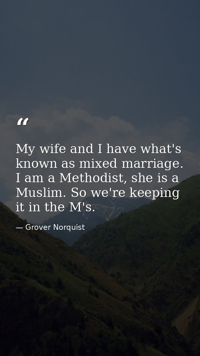 My wife and I have what's known as mixed marriage. I am a Methodist, she is a Muslim. So we're keeping it in the M's. — Grover Norquist