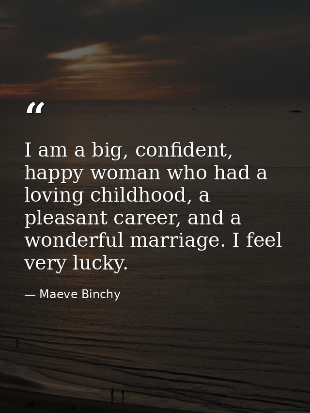 I am a big, confident, happy woman who had a loving childhood, a pleasant career, and a wonderful marriage. I feel very  — Maeve Binchy