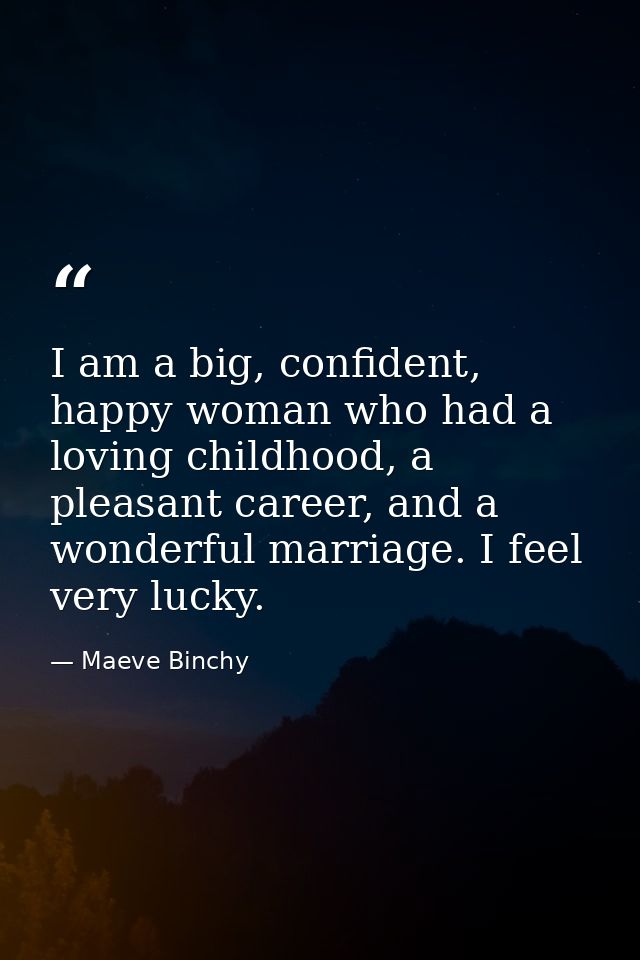 I am a big, confident, happy woman who had a loving childhood, a pleasant career, and a wonderful marriage. I feel very  — Maeve Binchy