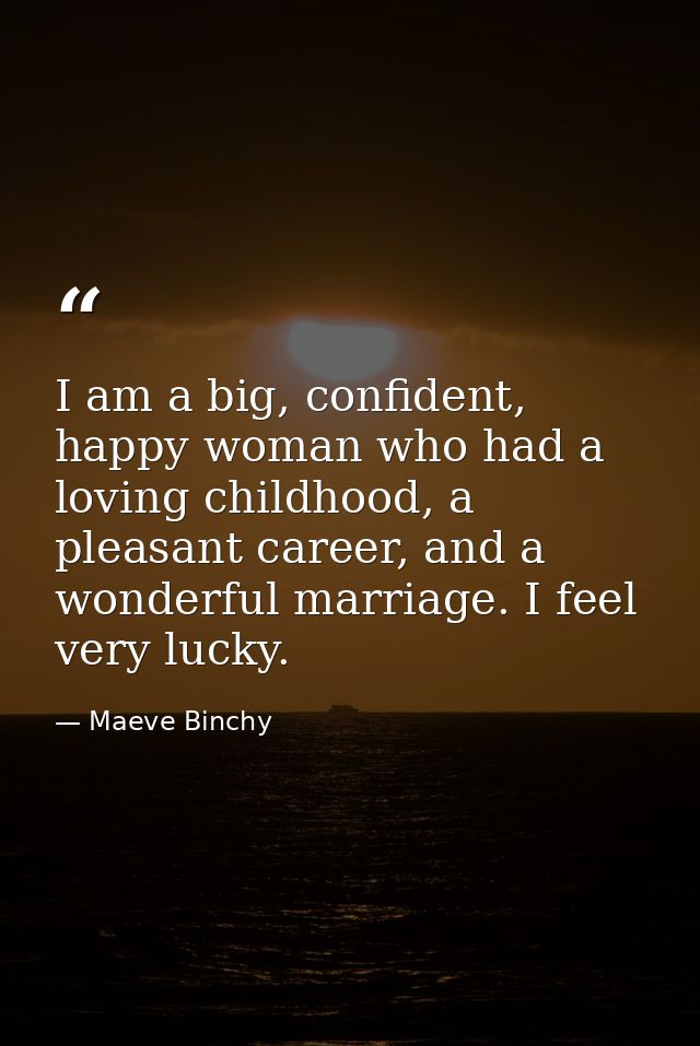 I am a big, confident, happy woman who had a loving childhood, a pleasant career, and a wonderful marriage. I feel very  — Maeve Binchy