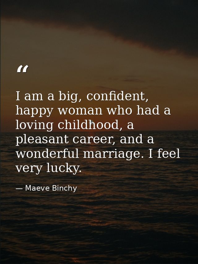 I am a big, confident, happy woman who had a loving childhood, a pleasant career, and a wonderful marriage. I feel very  — Maeve Binchy