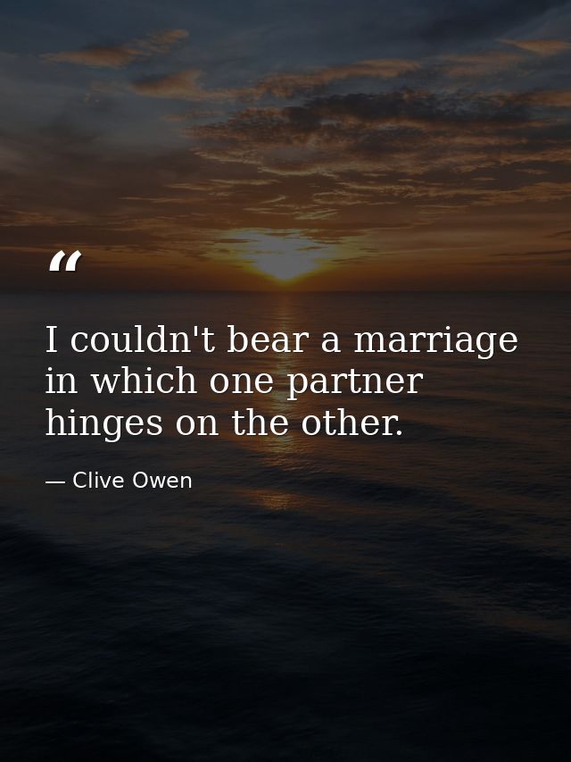 I couldn't bear a marriage in which one partner hinges on the other. — Clive Owen