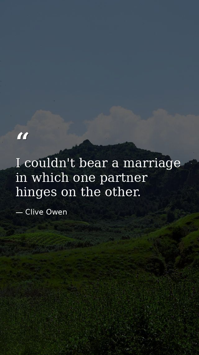 I couldn't bear a marriage in which one partner hinges on the other. — Clive Owen