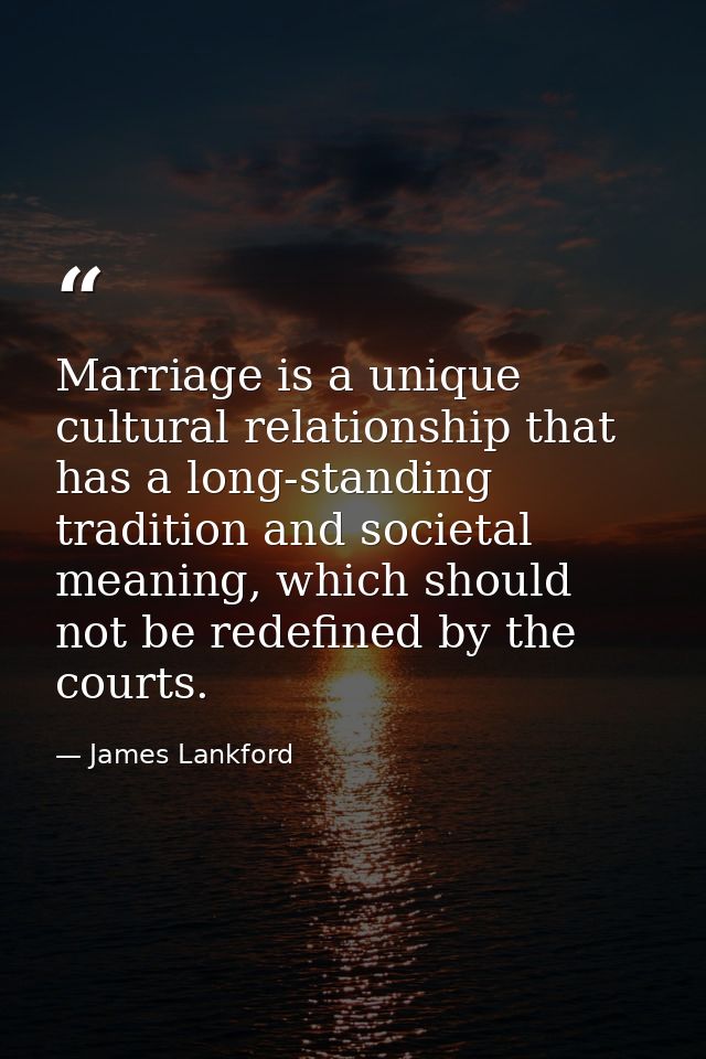 Marriage is a unique cultural relationship that has a long-standing tradition and societal meaning, which should not be  — James Lankford