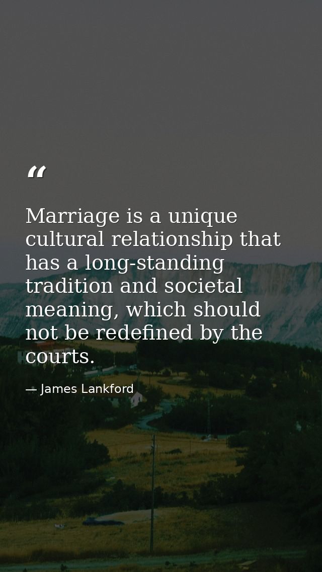 Marriage is a unique cultural relationship that has a long-standing tradition and societal meaning, which should not be  — James Lankford