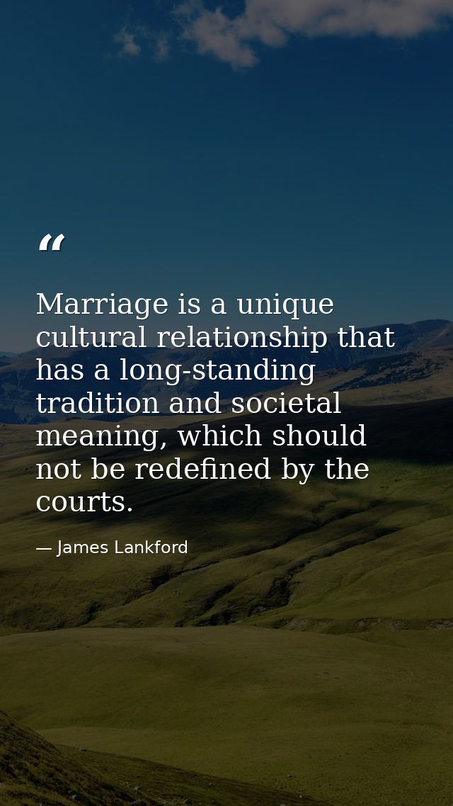 Marriage is a unique cultural relationship that has a long-standing tradition and societal meaning, which should not be  — James Lankford