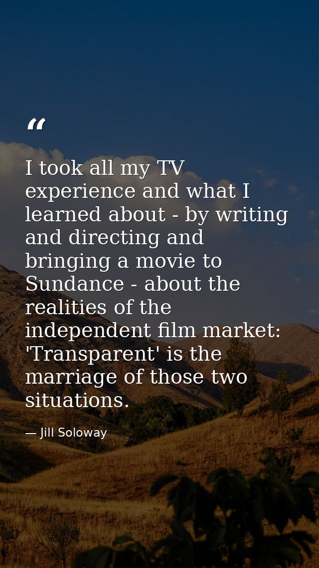 I took all my TV experience and what I learned about - by writing and directing and bringing a movie to Sundance - about — Jill Soloway