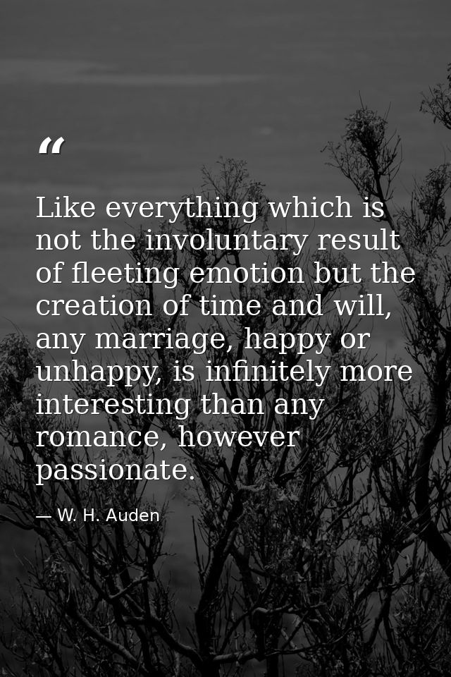 Like everything which is not the involuntary result of fleeting emotion but the creation of time and will, any marriage, — W. H. Auden