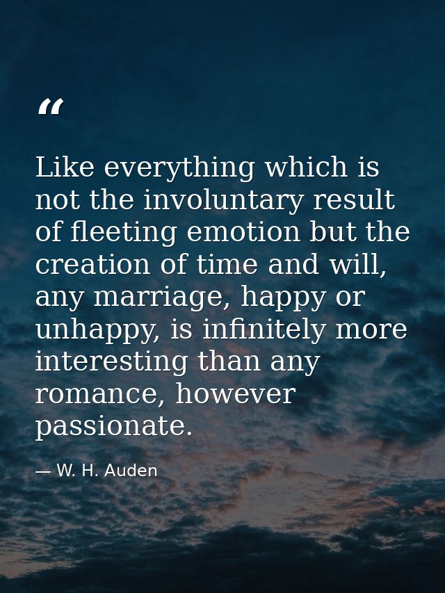 Like everything which is not the involuntary result of fleeting emotion but the creation of time and will, any marriage, — W. H. Auden