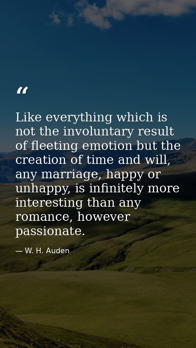 Like everything which is not the involuntary result of fleeting emotion but the creation of time and will, any marriage, — W. H. Auden