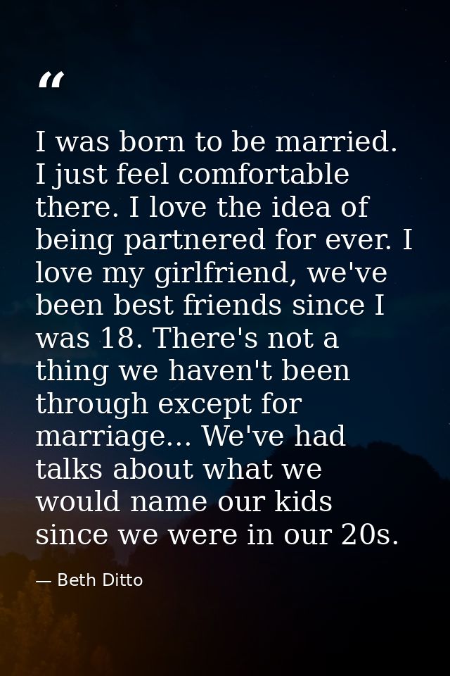 I was born to be married. I just feel comfortable there. I love the idea of being partnered for ever. I love my girlfrie — Beth Ditto