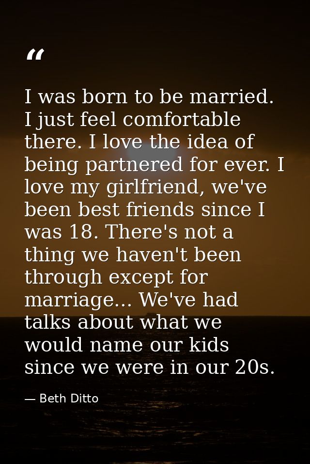 I was born to be married. I just feel comfortable there. I love the idea of being partnered for ever. I love my girlfrie — Beth Ditto