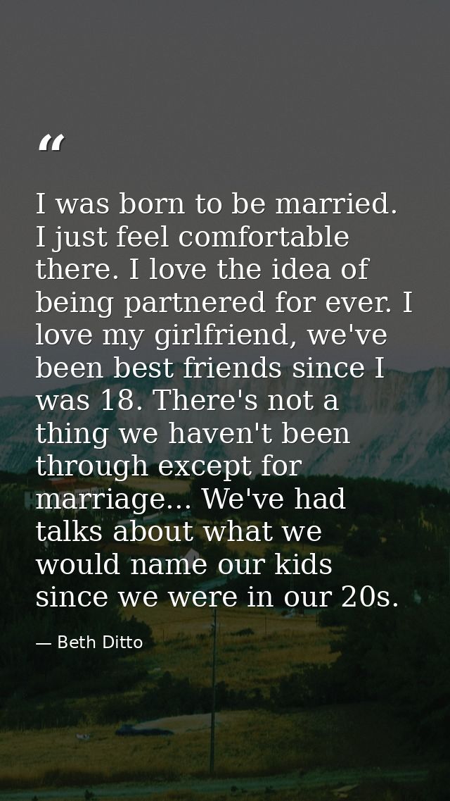 I was born to be married. I just feel comfortable there. I love the idea of being partnered for ever. I love my girlfrie — Beth Ditto