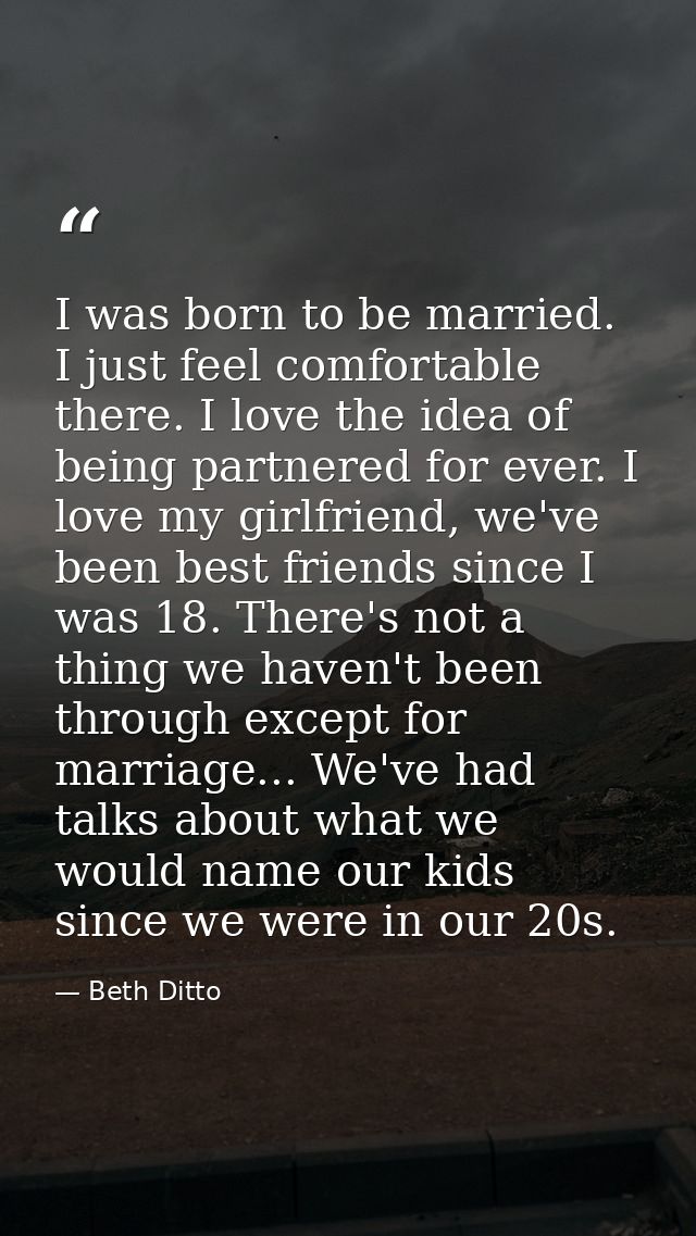I was born to be married. I just feel comfortable there. I love the idea of being partnered for ever. I love my girlfrie — Beth Ditto