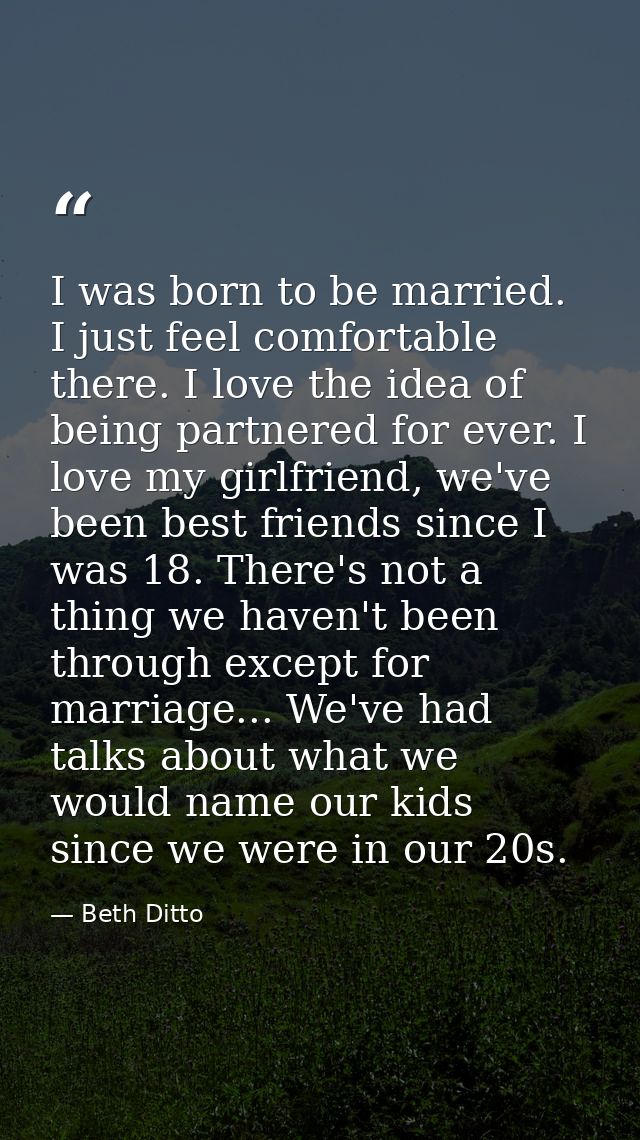 I was born to be married. I just feel comfortable there. I love the idea of being partnered for ever. I love my girlfrie — Beth Ditto