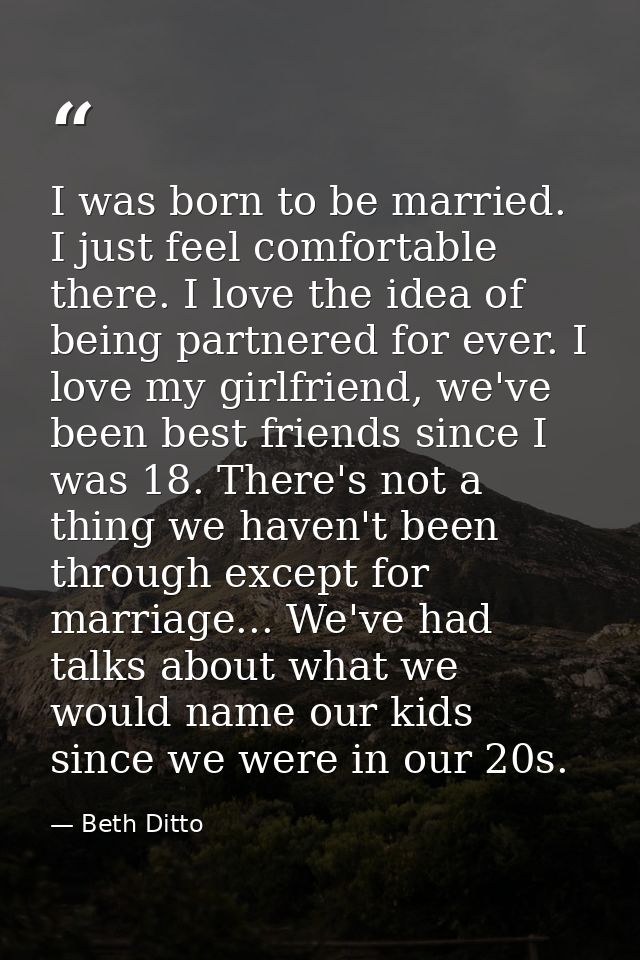 I was born to be married. I just feel comfortable there. I love the idea of being partnered for ever. I love my girlfrie — Beth Ditto