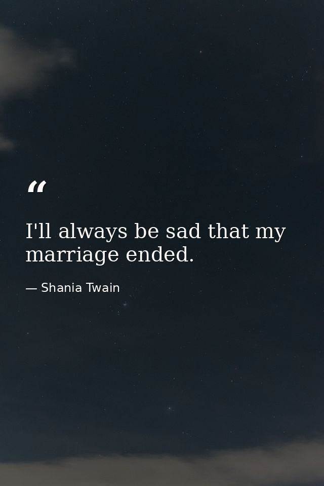 I'll always be sad that my marriage ended. — Shania Twain