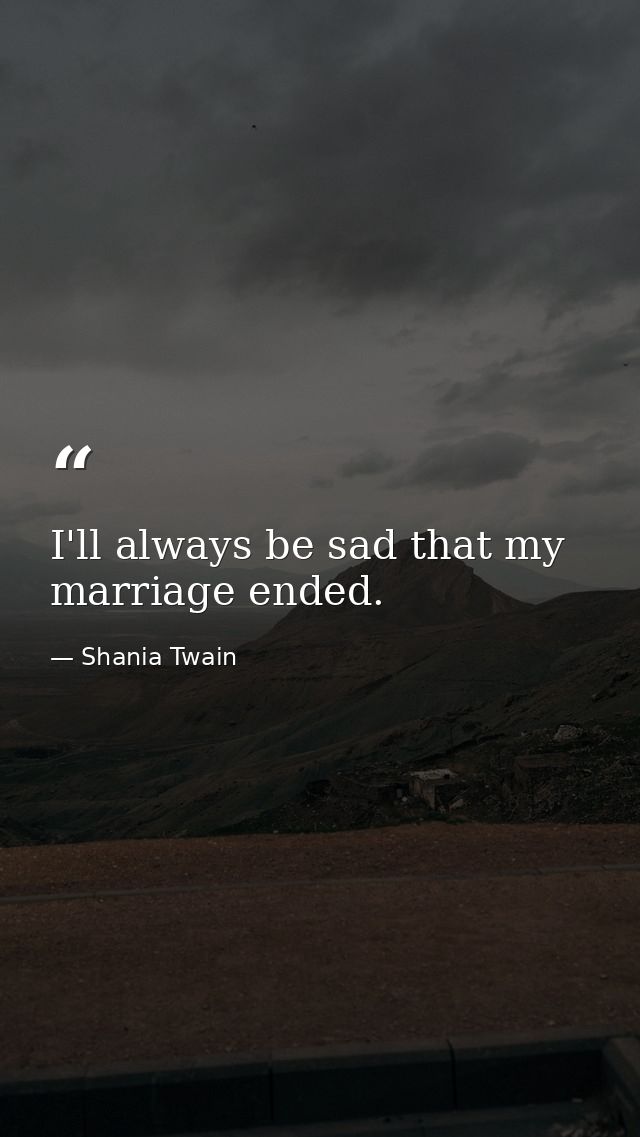 I'll always be sad that my marriage ended. — Shania Twain