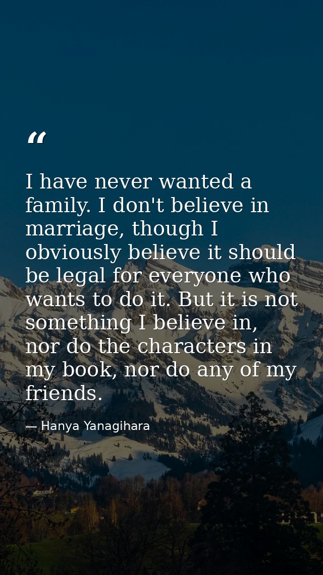 I have never wanted a family. I don't believe in marriage, though I obviously believe it should be legal for everyone wh — Hanya Yanagihara