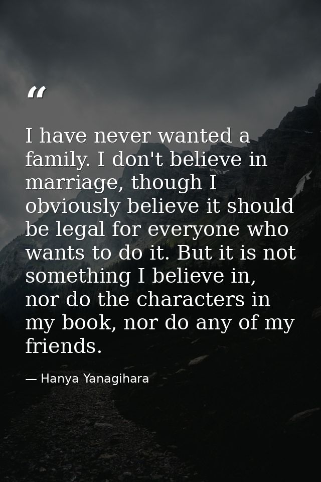 I have never wanted a family. I don't believe in marriage, though I obviously believe it should be legal for everyone wh — Hanya Yanagihara